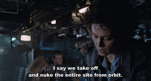 Ripley in Alien saying, "I say we take off and nuke the entire site from orbit."